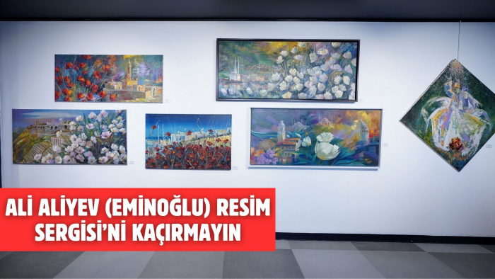 ALİ ALİYEV (EMİNOĞLU) RESİM SERGİSİNİ KAÇIRMAYIN